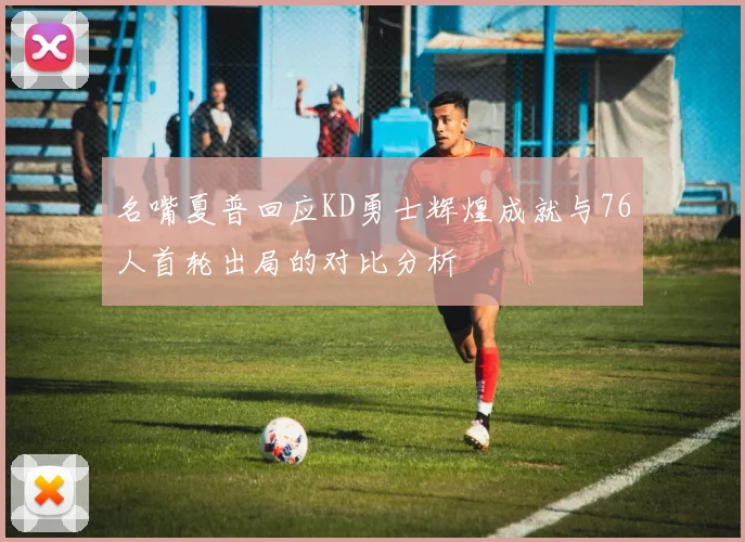名嘴夏普回应KD勇士辉煌成就与76人首轮出局的对比分析