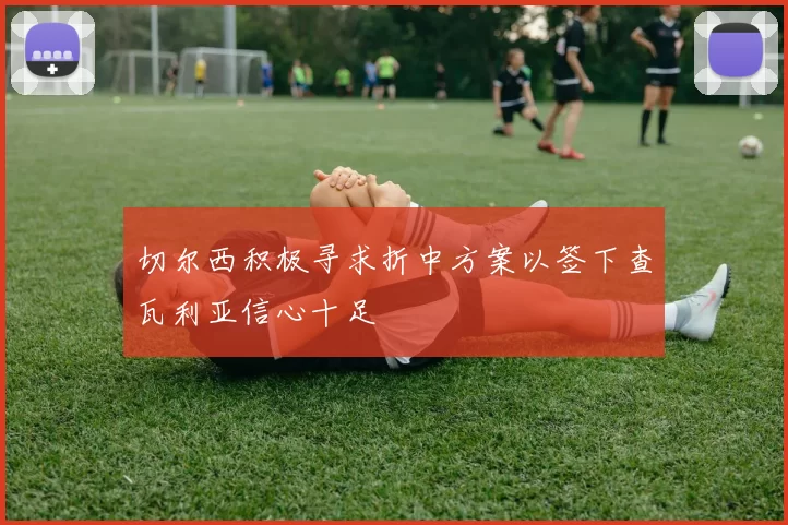 切尔西积极寻求折中方案以签下查瓦利亚信心十足