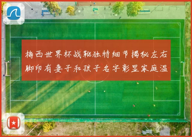 梅西世界杯战靴独特细节揭秘左右脚印有妻子和孩子名字彰显家庭温暖