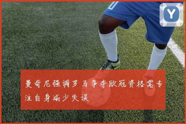 曼奇尼强调罗马争夺欧冠资格需专注自身减少失误
