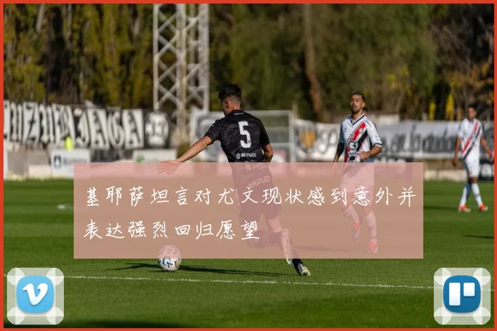 基耶萨坦言对尤文现状感到意外并表达强烈回归愿望