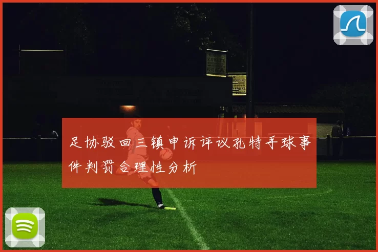 足协驳回三镇申诉评议孔特手球事件判罚合理性分析