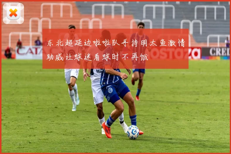 东北超延边啦啦队手持明太鱼激情助威让球迷看球时不再饿