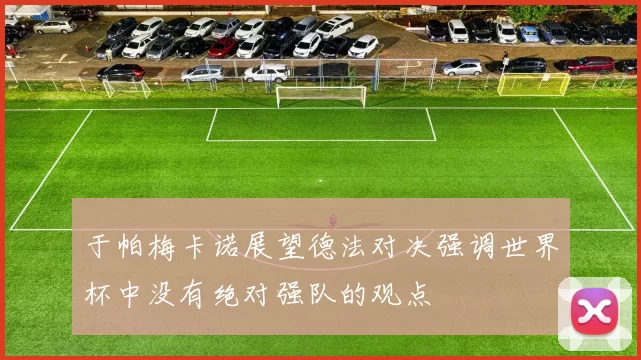 于帕梅卡诺展望德法对决强调世界杯中没有绝对强队的观点