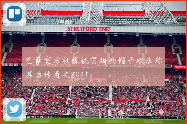 巴萨官方社媒祝贺梅西帽子戏法称其为传奇之goat