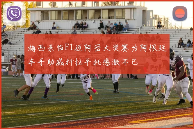 梅西亲临F1迈阿密大奖赛为阿根廷车手助威科拉平托感激不已