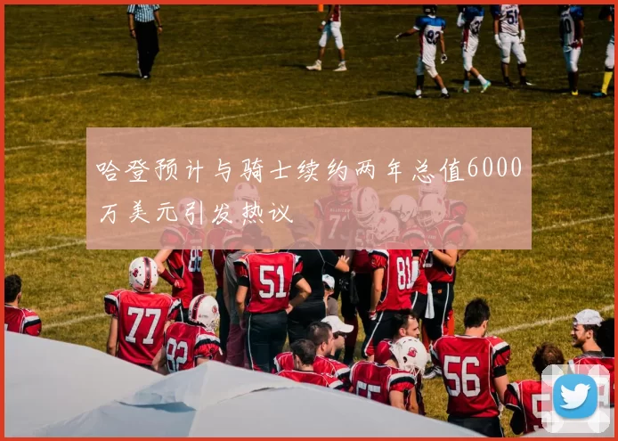哈登预计与骑士续约两年总值6000万美元引发热议