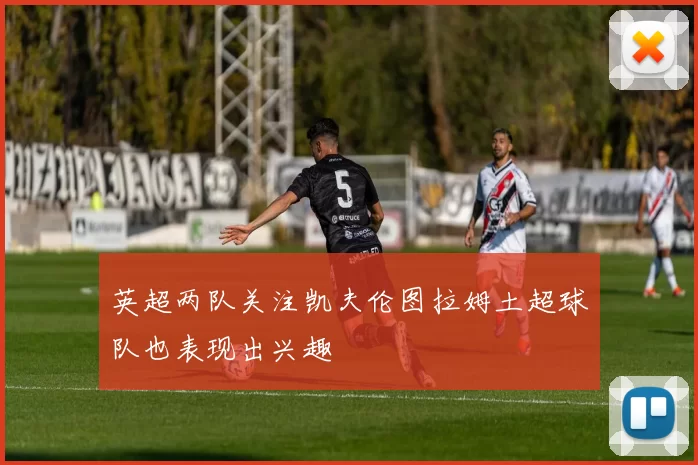 英超两队关注凯夫伦图拉姆土超球队也表现出兴趣
