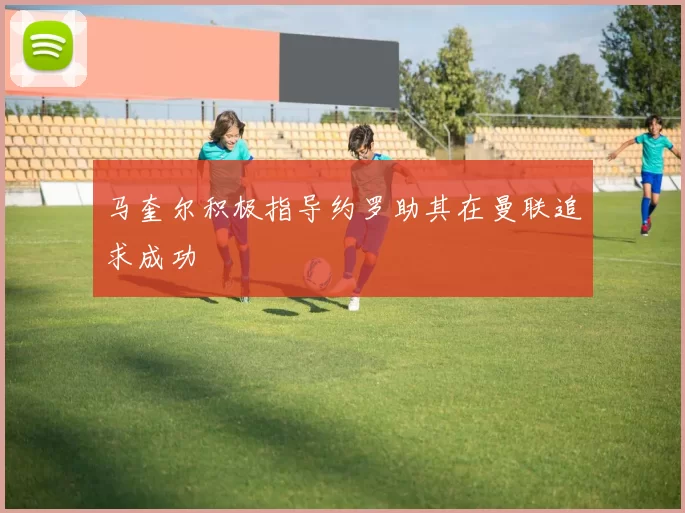马奎尔积极指导约罗助其在曼联追求成功