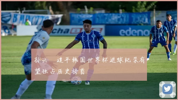 孙兴慜追平韩国世界杯进球纪录有望独占历史榜首