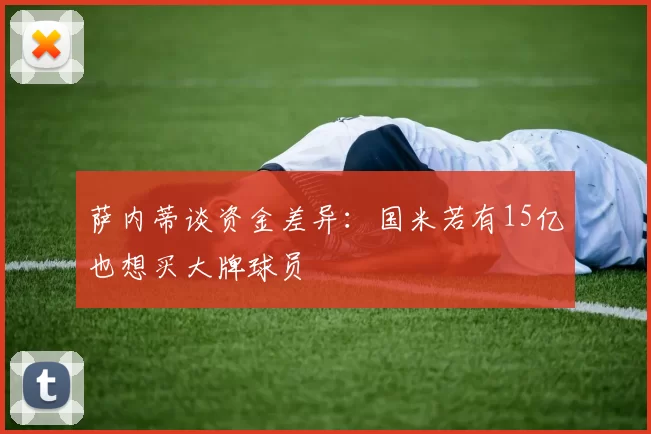 萨内蒂谈资金差异：国米若有15亿也想买大牌球员