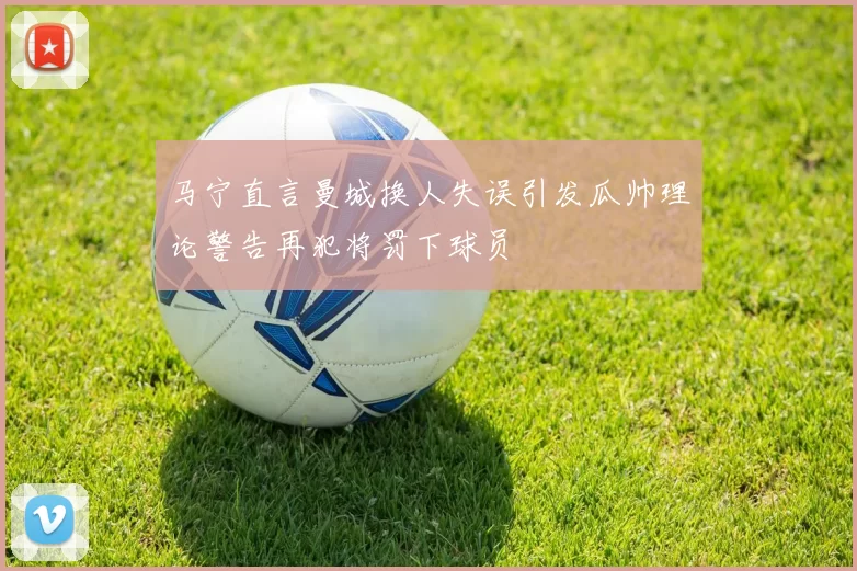 马宁直言曼城换人失误引发瓜帅理论警告再犯将罚下球员