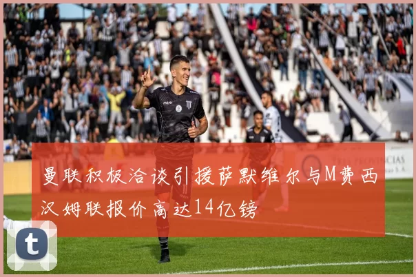 曼联积极洽谈引援萨默维尔与M费西汉姆联报价高达14亿镑