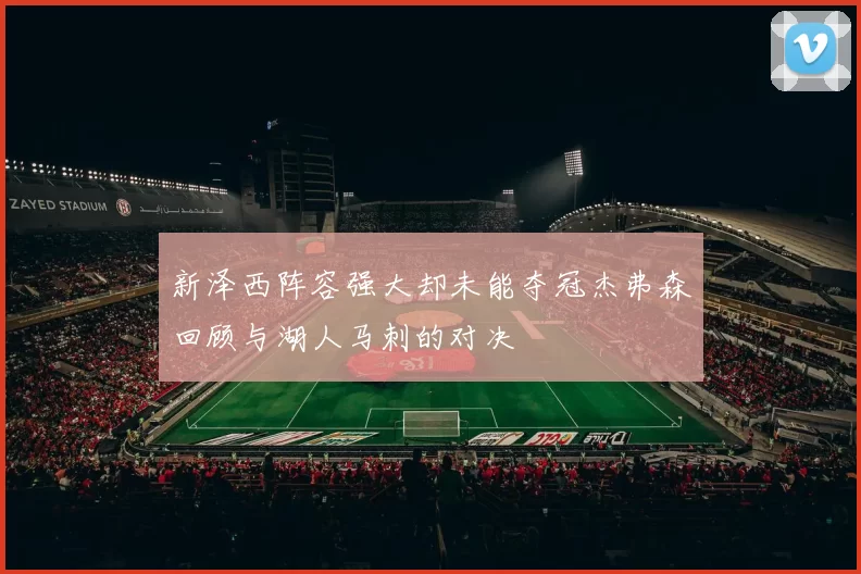 新泽西阵容强大却未能夺冠杰弗森回顾与湖人马刺的对决