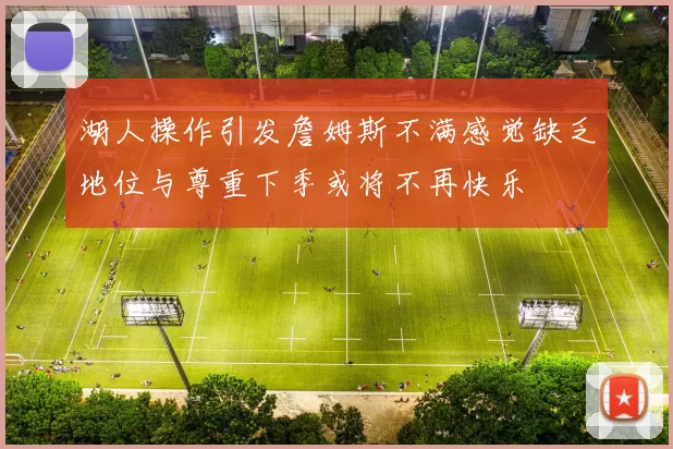 湖人操作引发詹姆斯不满感觉缺乏地位与尊重下季或将不再快乐