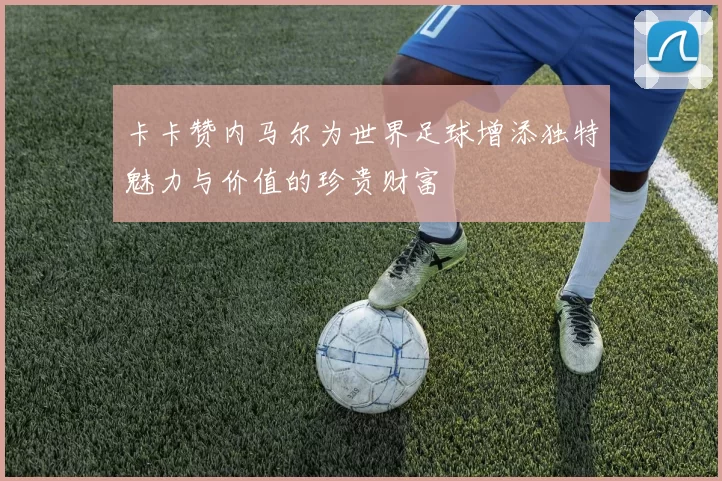 卡卡赞内马尔为世界足球增添独特魅力与价值的珍贵财富