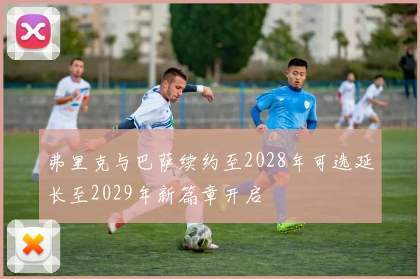 弗里克与巴萨续约至2028年可选延长至2029年新篇章开启
