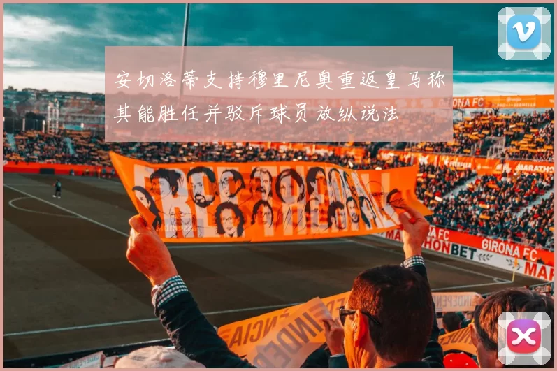 安切洛蒂支持穆里尼奥重返皇马称其能胜任并驳斥球员放纵说法
