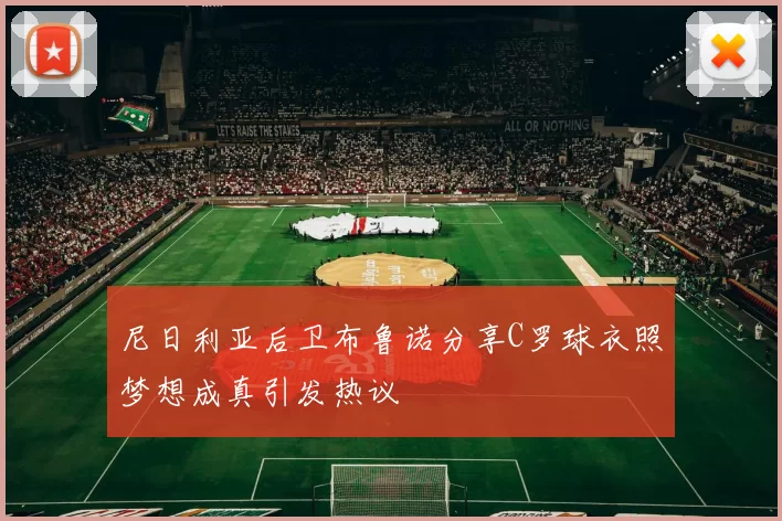 尼日利亚后卫布鲁诺分享C罗球衣照梦想成真引发热议