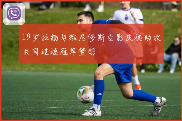 19岁拉扬与维尼修斯合影庆祝助攻共同追逐冠军梦想