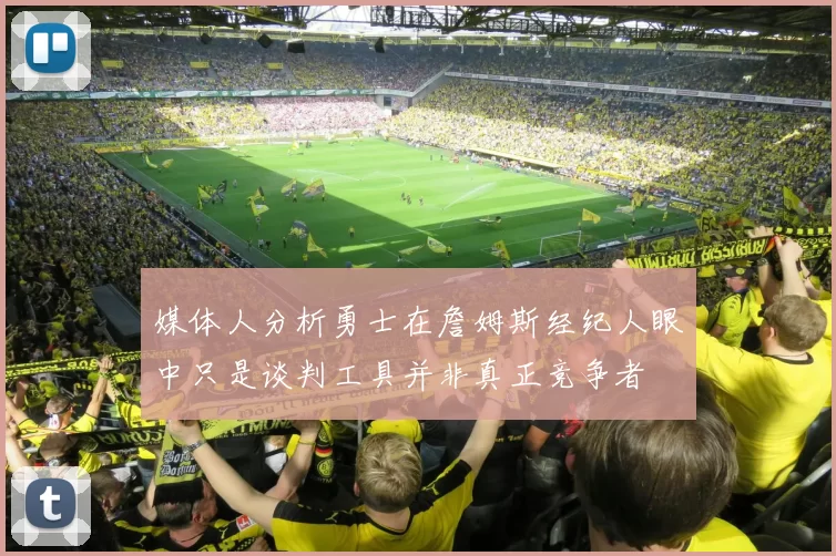 媒体人分析勇士在詹姆斯经纪人眼中只是谈判工具并非真正竞争者