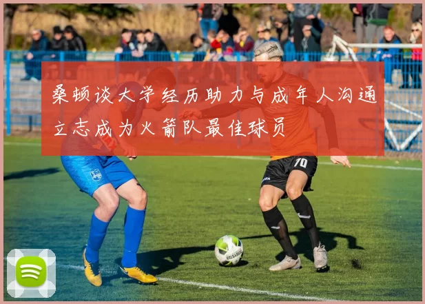 桑顿谈大学经历助力与成年人沟通立志成为火箭队最佳球员