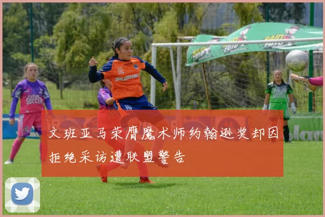 文班亚马荣膺魔术师约翰逊奖却因拒绝采访遭联盟警告