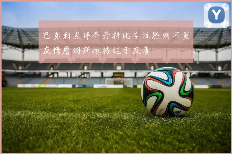 巴克利点评乔丹科比专注胜利不重友情詹姆斯性格过于友善