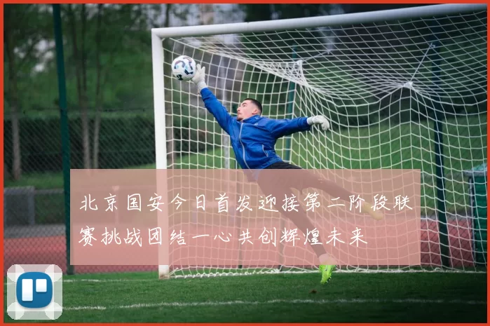 北京国安今日首发迎接第二阶段联赛挑战团结一心共创辉煌未来